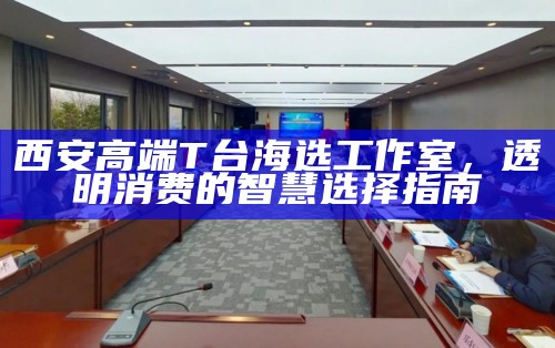 西安高端T台海选工作室，透明消费的智慧选择指南
