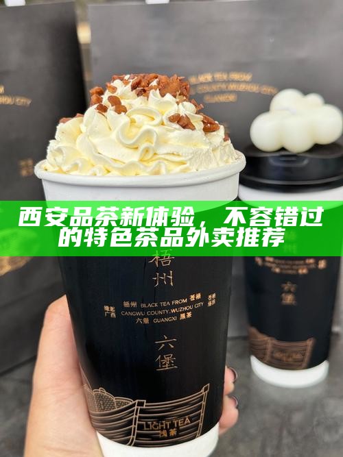 西安品茶新体验，不容错过的特色茶品外卖推荐
