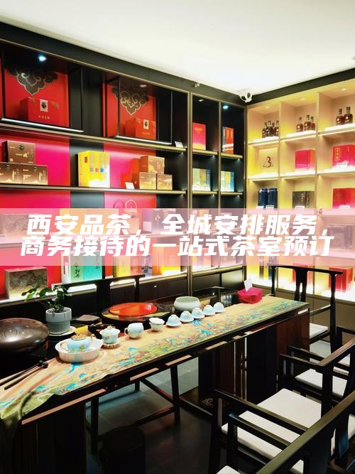 西安大选，探索线下品茶的优质实体店合集