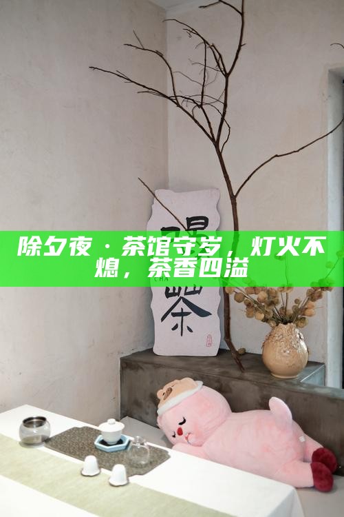 除夕夜·茶馆守岁，灯火不熄，茶香四溢