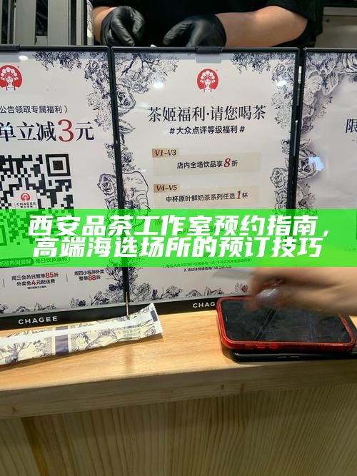 西安品茶工作室预约指南，高端海选场所的预订技巧