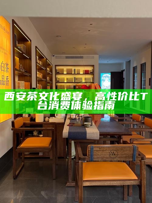 西安茶文化盛宴，高性价比T台消费体验指南