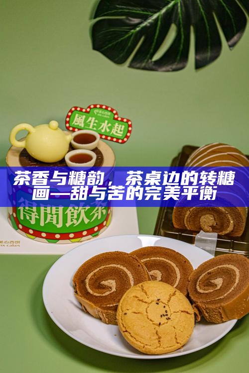 茶香与糖韵，茶桌边的转糖画—甜与苦的完美平衡